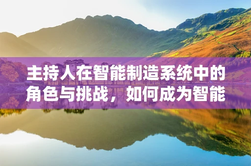主持人在智能制造系统中的角色与挑战，如何成为智能工厂的‘智慧之音’？