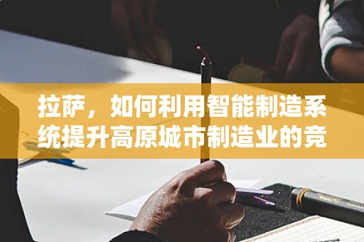 拉萨，如何利用智能制造系统提升高原城市制造业的竞争力？