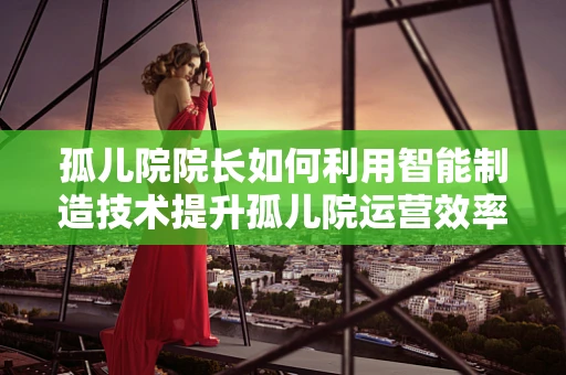 孤儿院院长如何利用智能制造技术提升孤儿院运营效率？