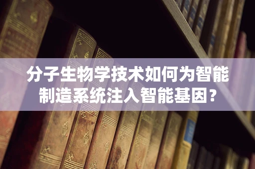 分子生物学技术如何为智能制造系统注入智能基因？