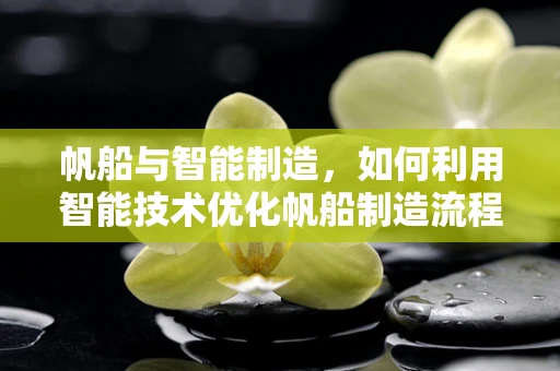 帆船与智能制造，如何利用智能技术优化帆船制造流程？
