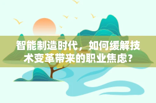 智能制造时代，如何缓解技术变革带来的职业焦虑？