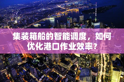 集装箱船的智能调度，如何优化港口作业效率？