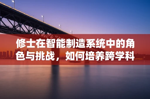 修士在智能制造系统中的角色与挑战，如何培养跨学科人才以应对未来挑战？
