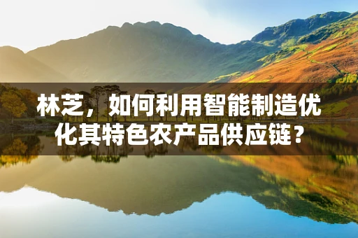 林芝，如何利用智能制造优化其特色农产品供应链？
