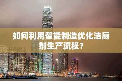 如何利用智能制造优化洁厕剂生产流程？