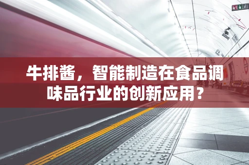 牛排酱，智能制造在食品调味品行业的创新应用？