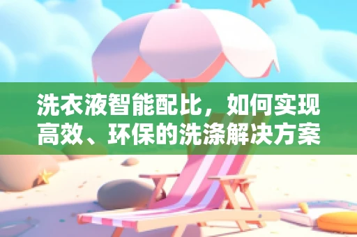 洗衣液智能配比，如何实现高效、环保的洗涤解决方案？