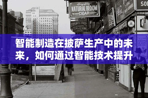 智能制造在披萨生产中的未来，如何通过智能技术提升披萨的个性化与效率？