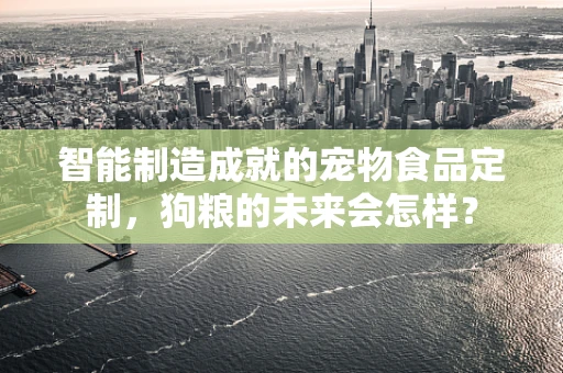 智能制造成就的宠物食品定制，狗粮的未来会怎样？