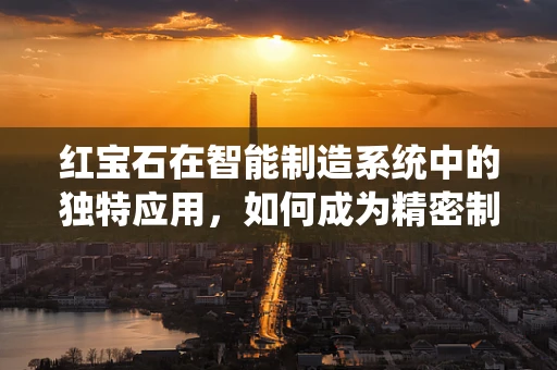 红宝石在智能制造系统中的独特应用，如何成为精密制造的‘宝石之心’？