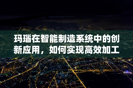 玛瑙在智能制造系统中的创新应用，如何实现高效加工与个性化定制？