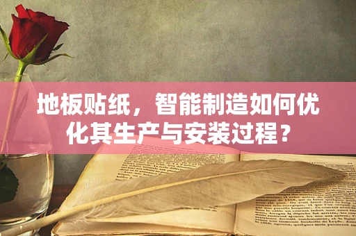 地板贴纸，智能制造如何优化其生产与安装过程？