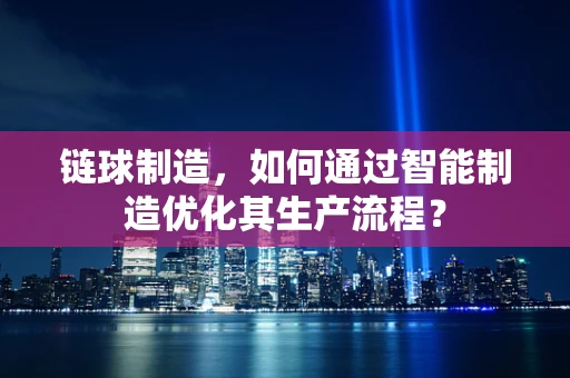 链球制造，如何通过智能制造优化其生产流程？