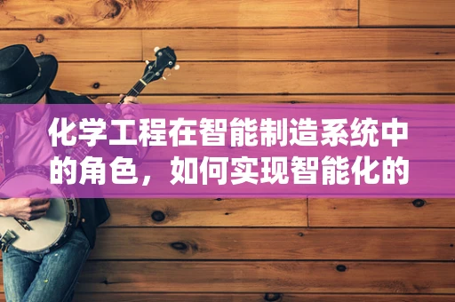化学工程在智能制造系统中的角色，如何实现智能化的生产流程？