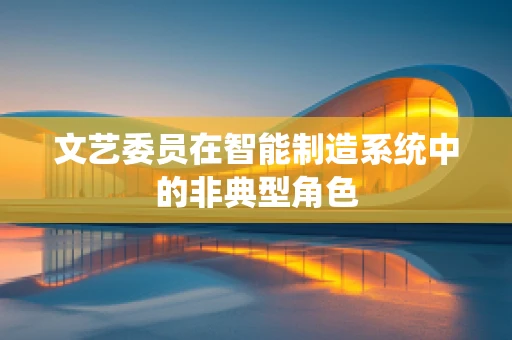 文艺委员在智能制造系统中的非典型角色