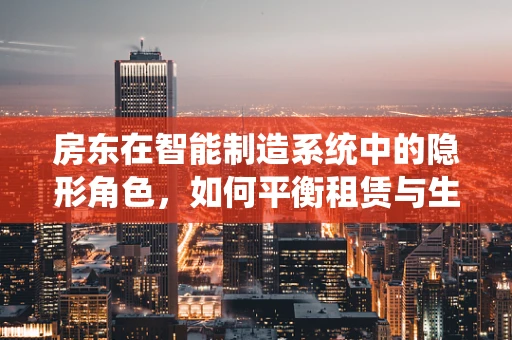 房东在智能制造系统中的隐形角色，如何平衡租赁与生产效率的微妙平衡？
