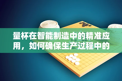 量杯在智能制造中的精准应用，如何确保生产过程中的精确配比？