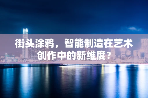 街头涂鸦，智能制造在艺术创作中的新维度？