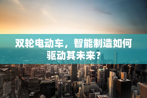 双轮电动车，智能制造如何驱动其未来？