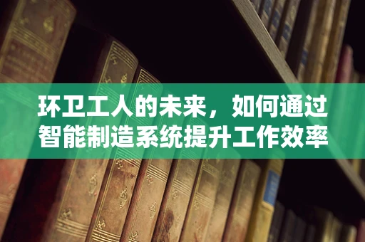环卫工人的未来，如何通过智能制造系统提升工作效率与安全？