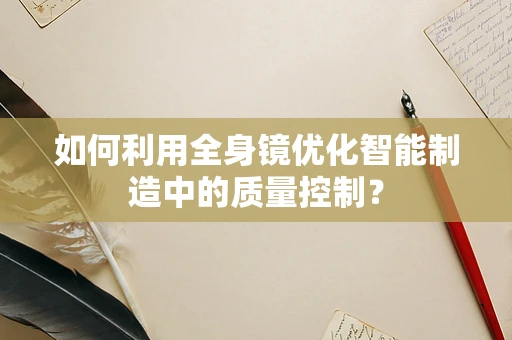 如何利用全身镜优化智能制造中的质量控制？