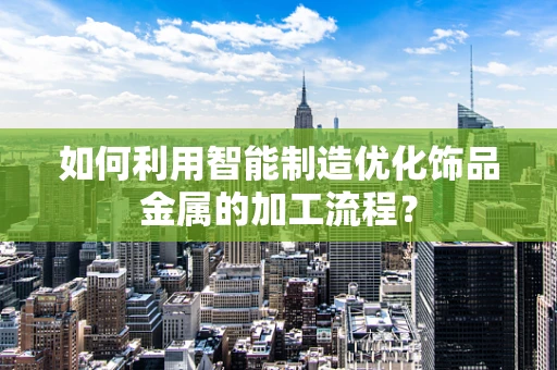如何利用智能制造优化饰品金属的加工流程？
