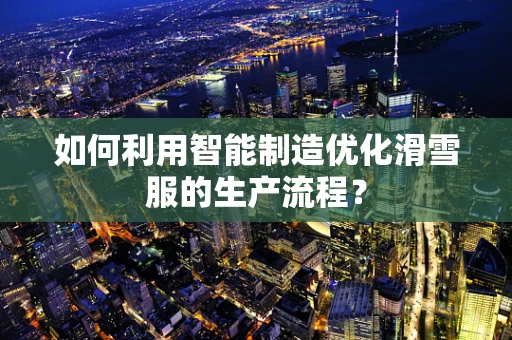 如何利用智能制造优化滑雪服的生产流程？