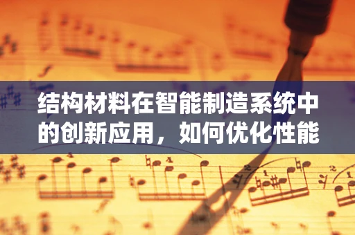 结构材料在智能制造系统中的创新应用，如何优化性能与成本？