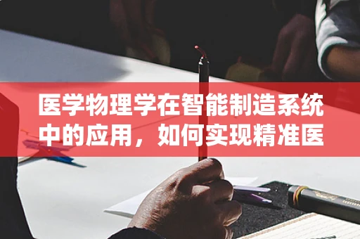 医学物理学在智能制造系统中的应用，如何实现精准医疗的智能制造？