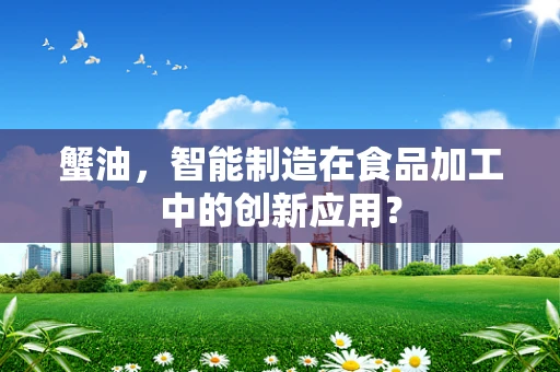 蟹油，智能制造在食品加工中的创新应用？
