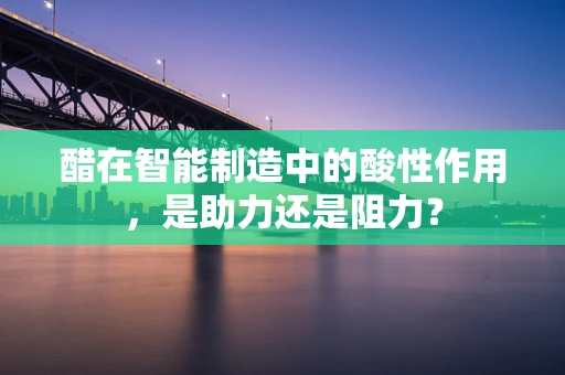 醋在智能制造中的酸性作用，是助力还是阻力？