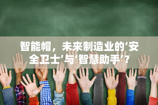 智能帽，未来制造业的‘安全卫士’与‘智慧助手’？