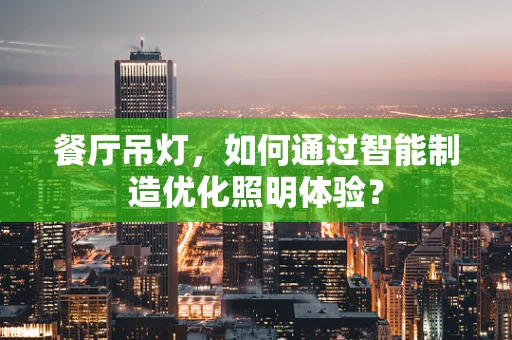 餐厅吊灯，如何通过智能制造优化照明体验？