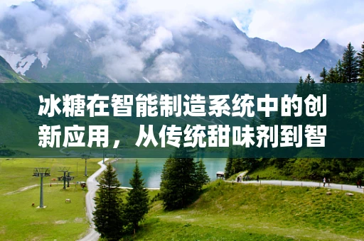 冰糖在智能制造系统中的创新应用，从传统甜味剂到智能生产线的‘甜蜜’纽带