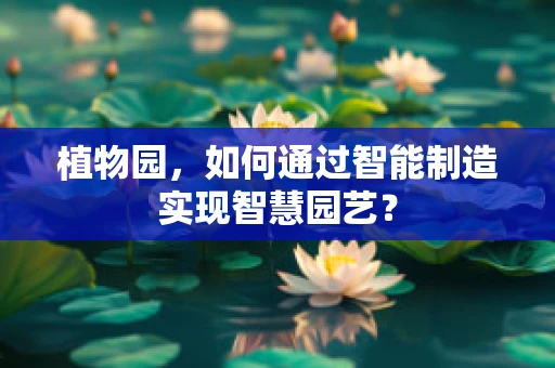 植物园，如何通过智能制造实现智慧园艺？