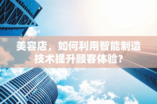 美容店，如何利用智能制造技术提升顾客体验？