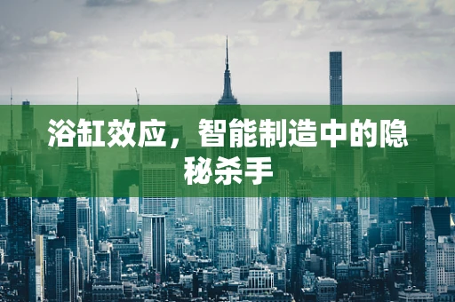 浴缸效应，智能制造中的隐秘杀手
