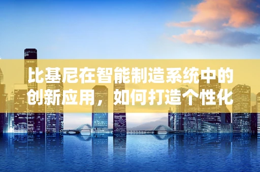 比基尼在智能制造系统中的创新应用，如何打造个性化、高效率的服装生产线？