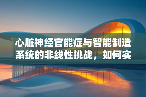 心脏神经官能症与智能制造系统的非线性挑战，如何实现精准诊断与干预？