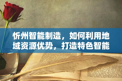 忻州智能制造，如何利用地域资源优势，打造特色智能工厂？