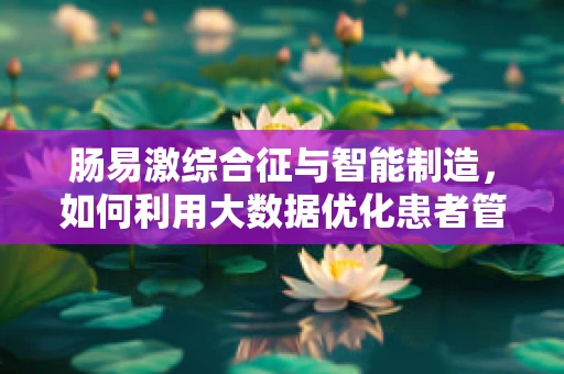 肠易激综合征与智能制造，如何利用大数据优化患者管理？