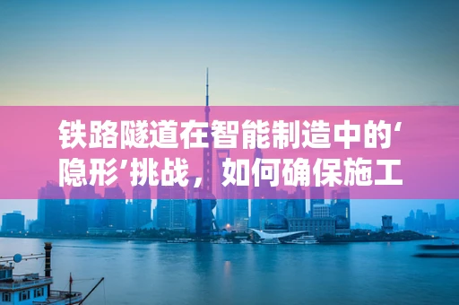 铁路隧道在智能制造中的‘隐形’挑战，如何确保施工安全与效率？