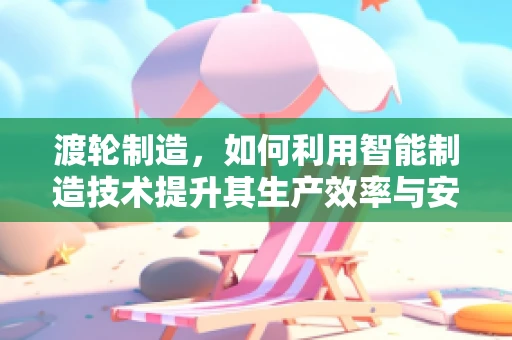 渡轮制造，如何利用智能制造技术提升其生产效率与安全性？