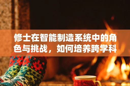 修士在智能制造系统中的角色与挑战，如何培养跨学科人才？