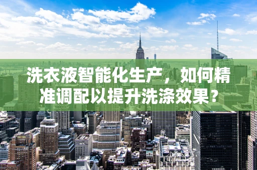 洗衣液智能化生产，如何精准调配以提升洗涤效果？