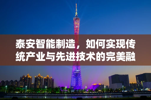 泰安智能制造，如何实现传统产业与先进技术的完美融合？