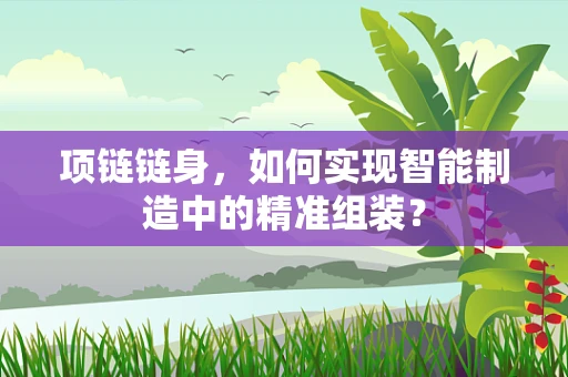 项链链身，如何实现智能制造中的精准组装？