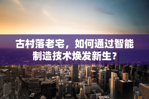 古村落老宅，如何通过智能制造技术焕发新生？