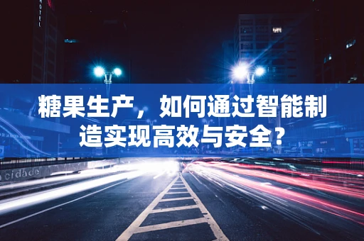 糖果生产，如何通过智能制造实现高效与安全？